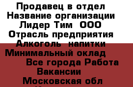 Продавец в отдел › Название организации ­ Лидер Тим, ООО › Отрасль предприятия ­ Алкоголь, напитки › Минимальный оклад ­ 28 600 - Все города Работа » Вакансии   . Московская обл.,Климовск г.